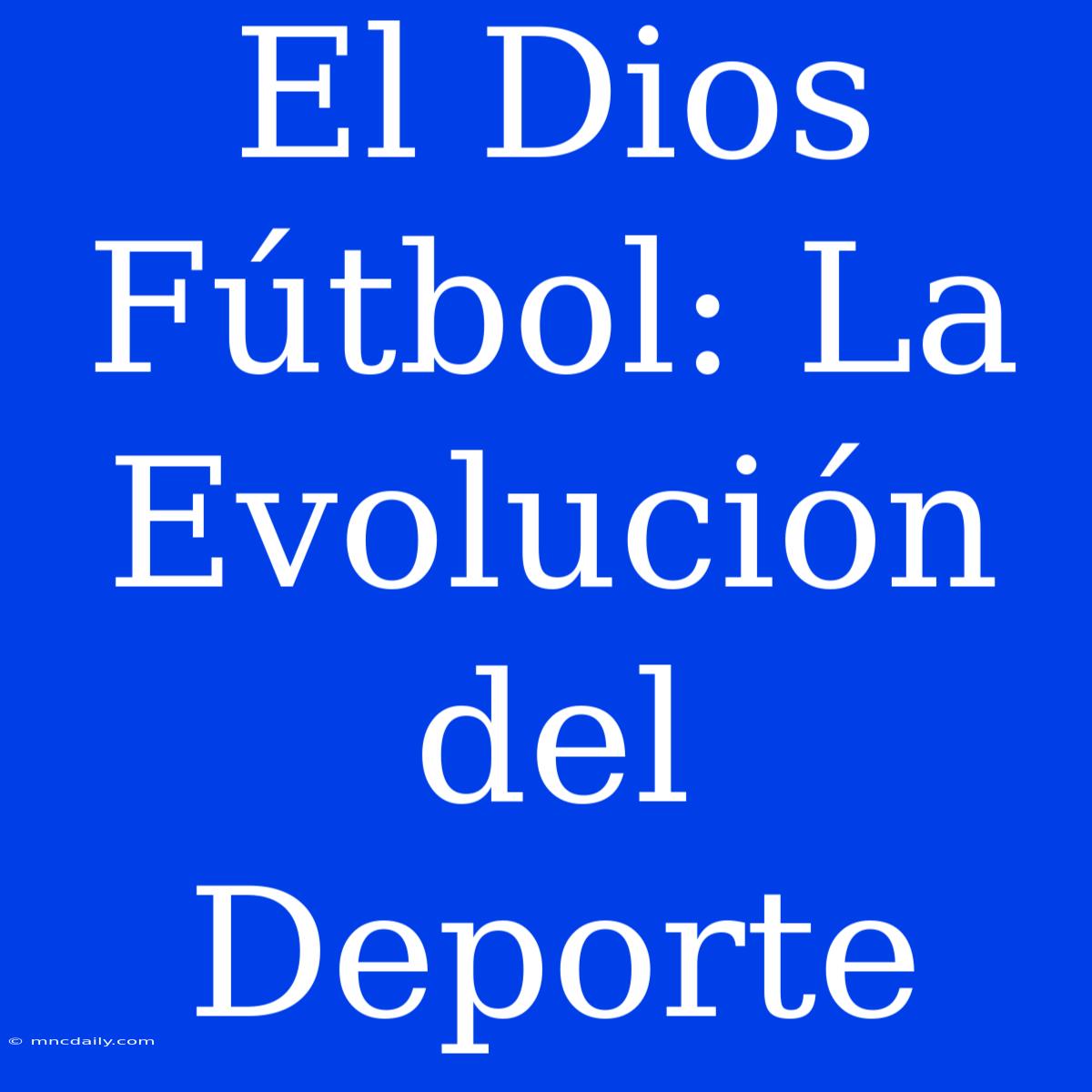 El Dios Fútbol: La Evolución Del Deporte