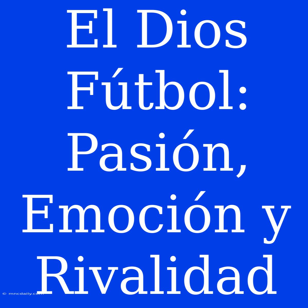 El Dios Fútbol: Pasión, Emoción Y Rivalidad