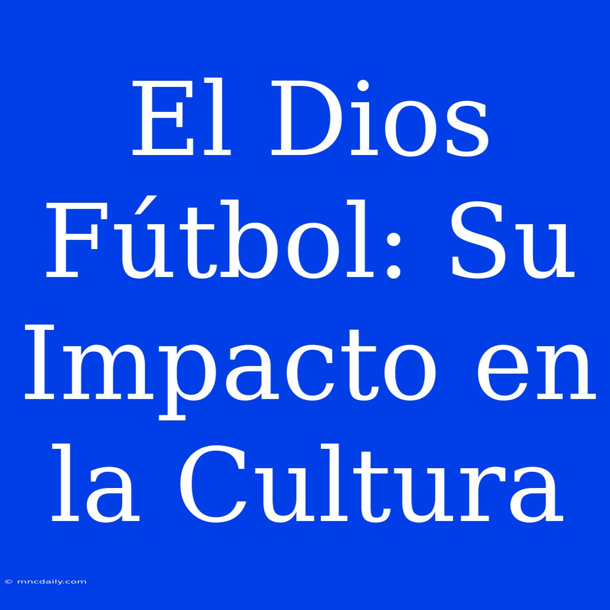 El Dios Fútbol: Su Impacto En La Cultura