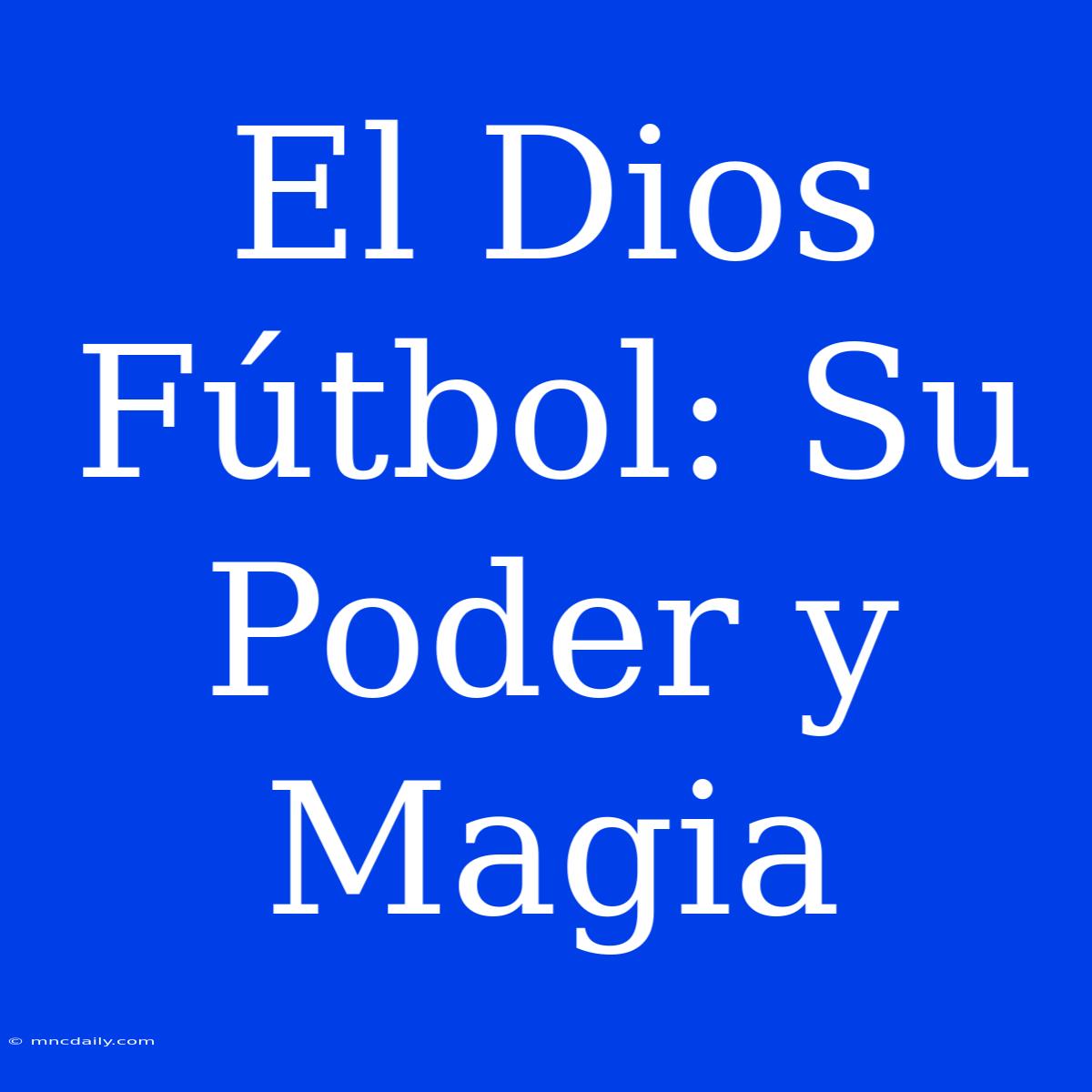 El Dios Fútbol: Su Poder Y Magia