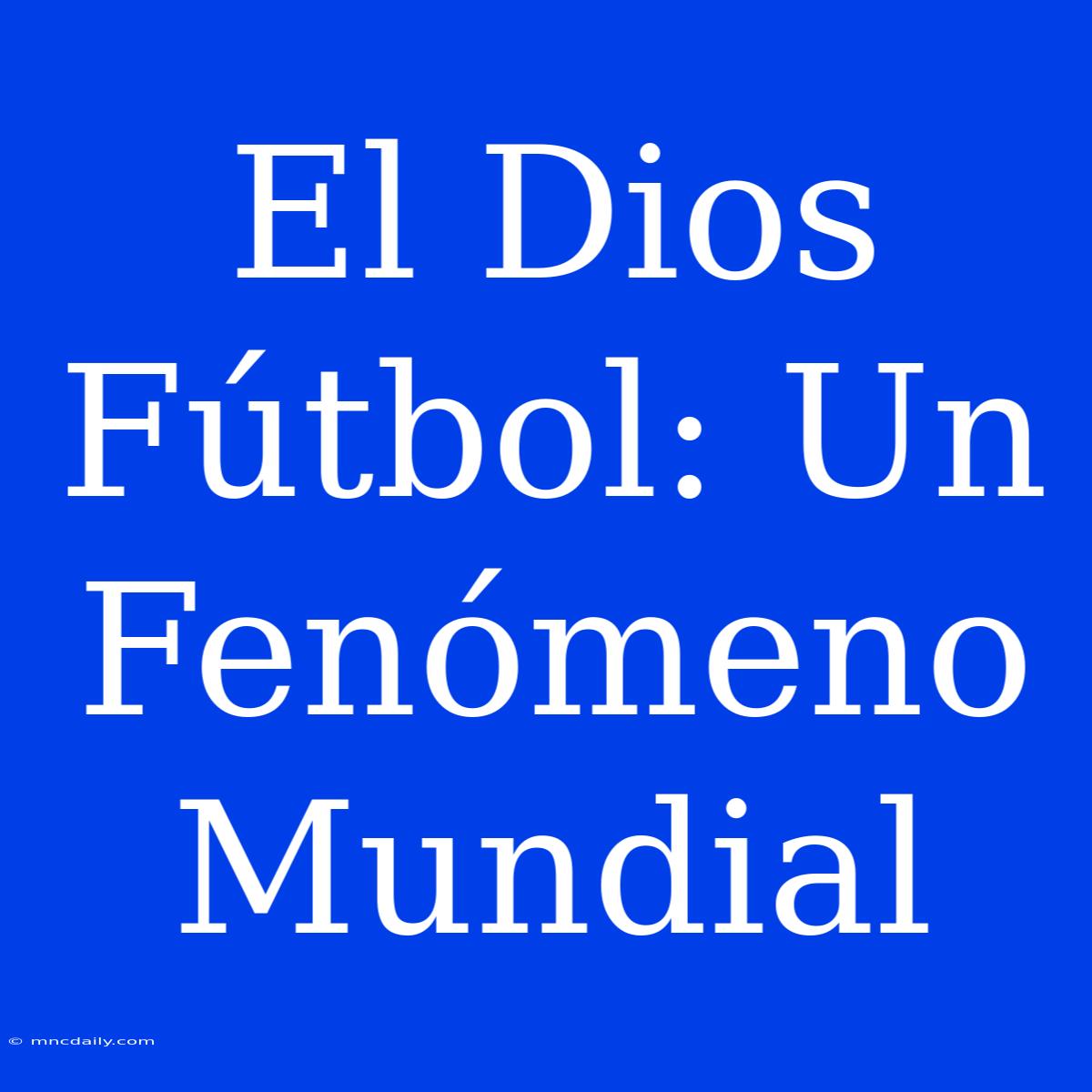 El Dios Fútbol: Un Fenómeno Mundial 