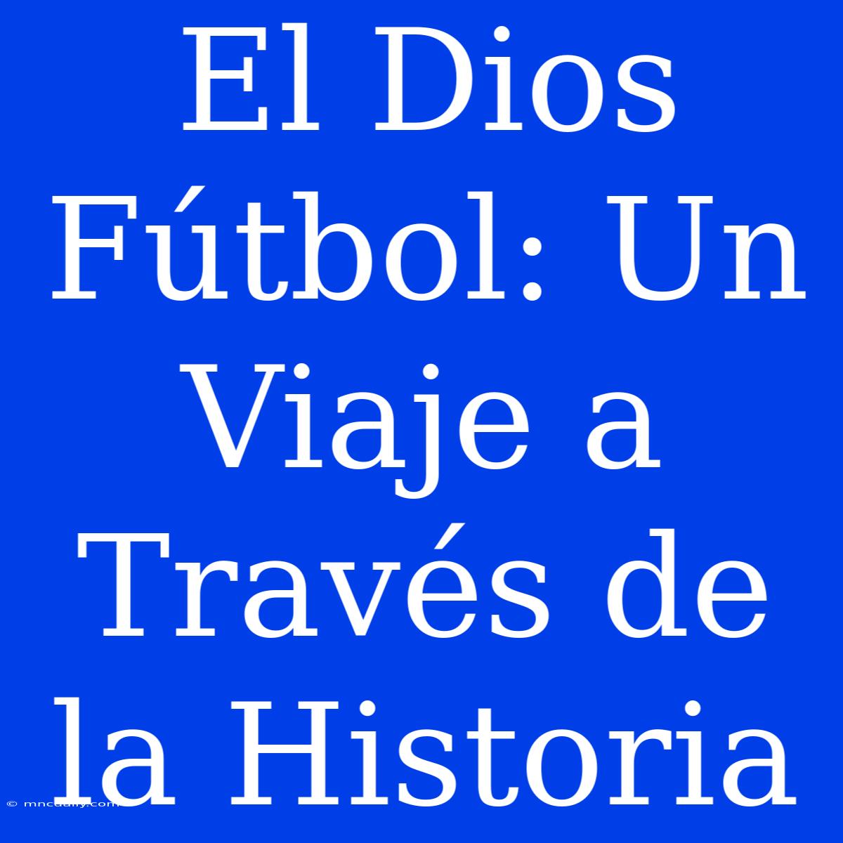 El Dios Fútbol: Un Viaje A Través De La Historia