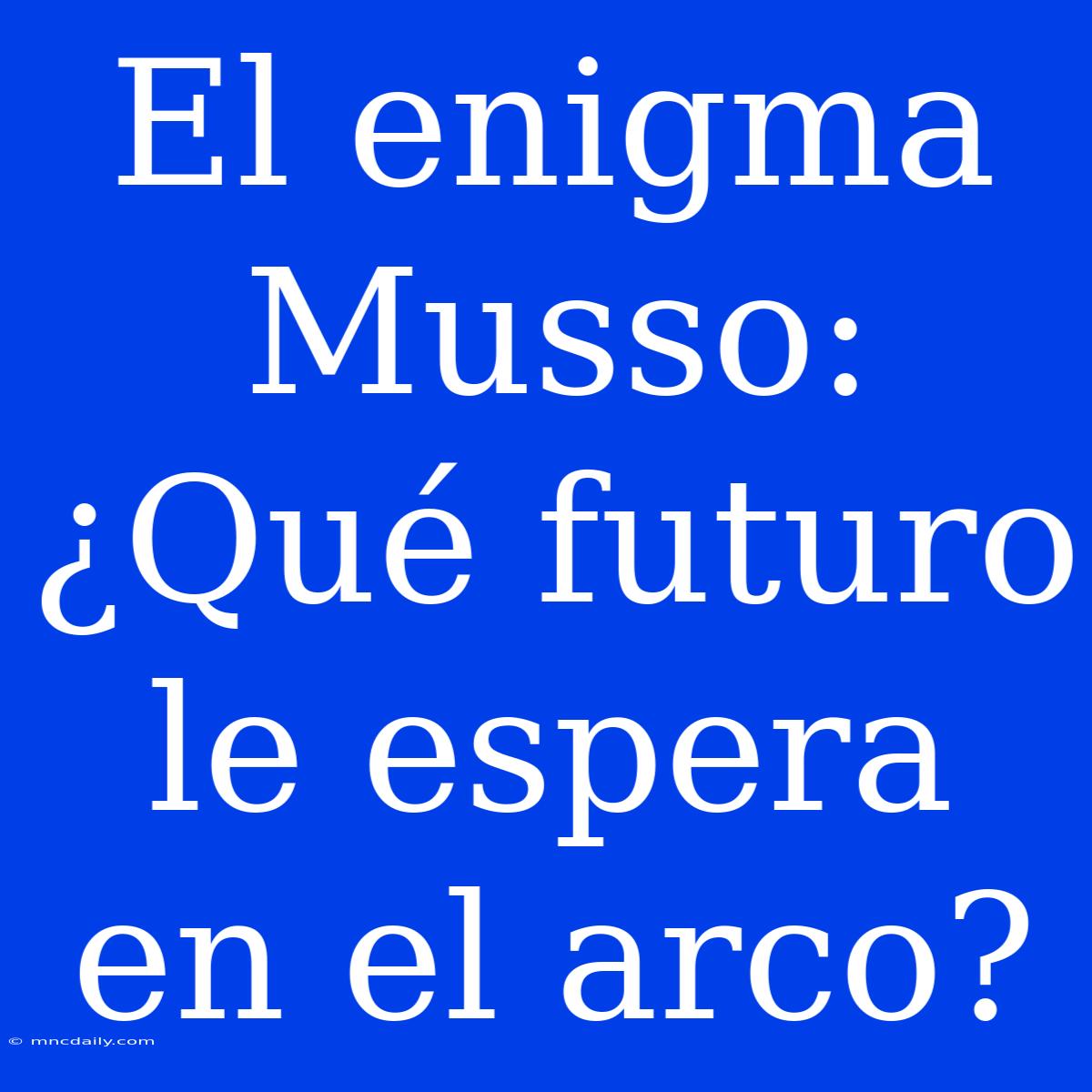 El Enigma Musso: ¿Qué Futuro Le Espera En El Arco? 