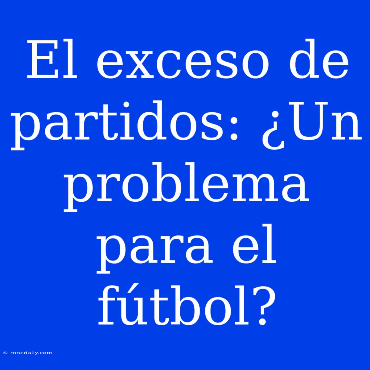 El Exceso De Partidos: ¿Un Problema Para El Fútbol?