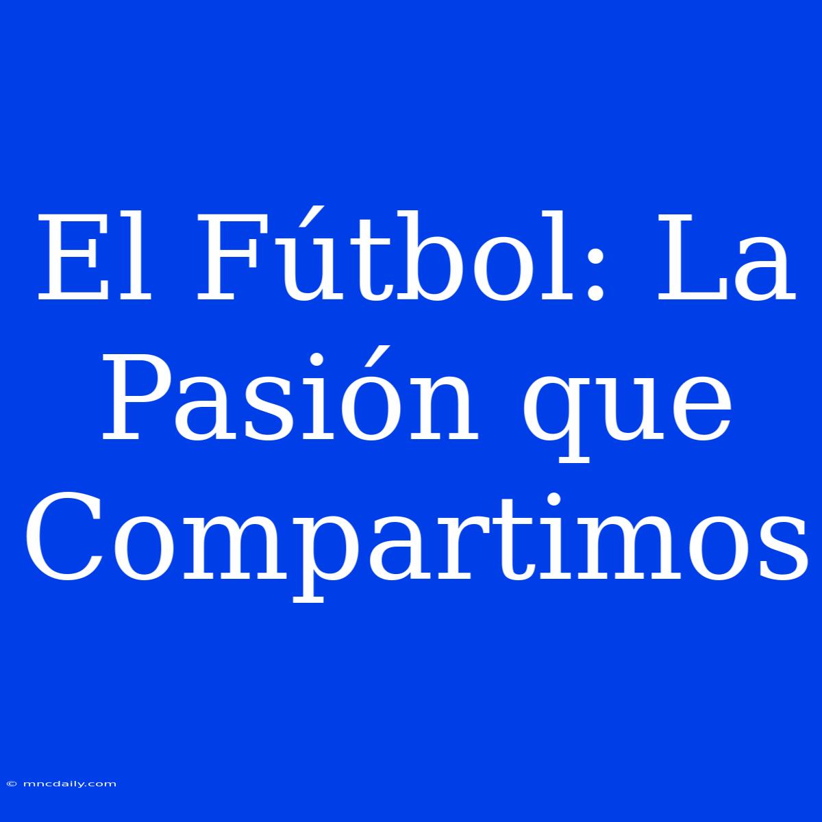 El Fútbol: La Pasión Que Compartimos