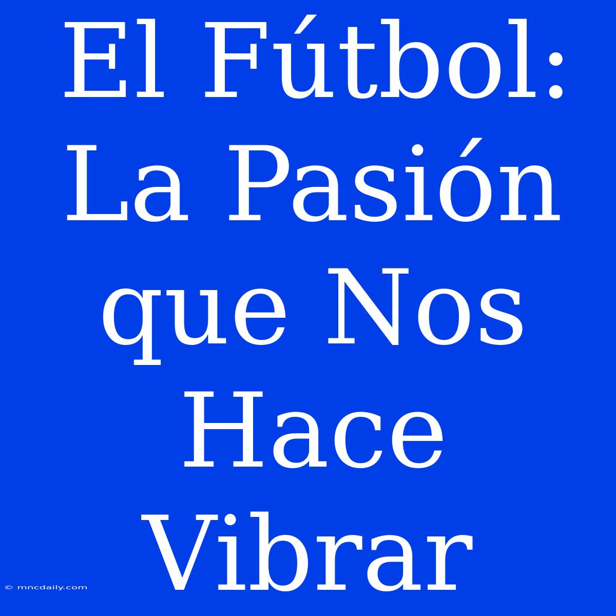 El Fútbol: La Pasión Que Nos Hace Vibrar 