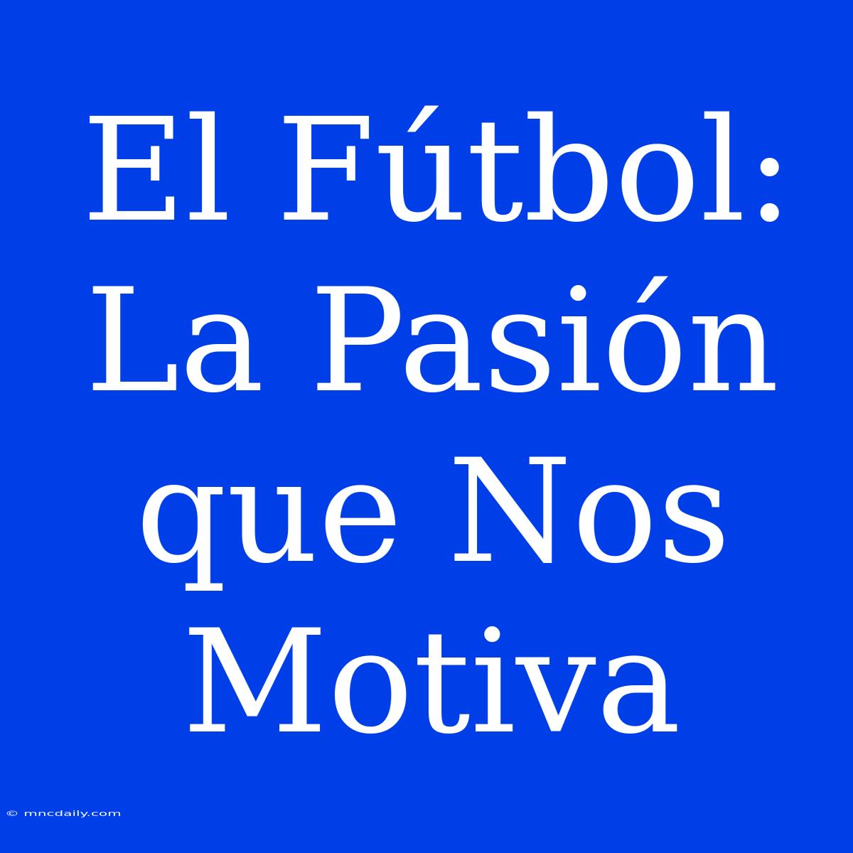 El Fútbol: La Pasión Que Nos Motiva