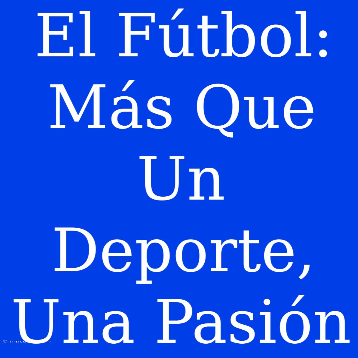 El Fútbol: Más Que Un Deporte, Una Pasión