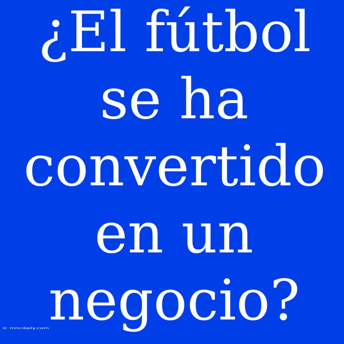 ¿El Fútbol Se Ha Convertido En Un Negocio?