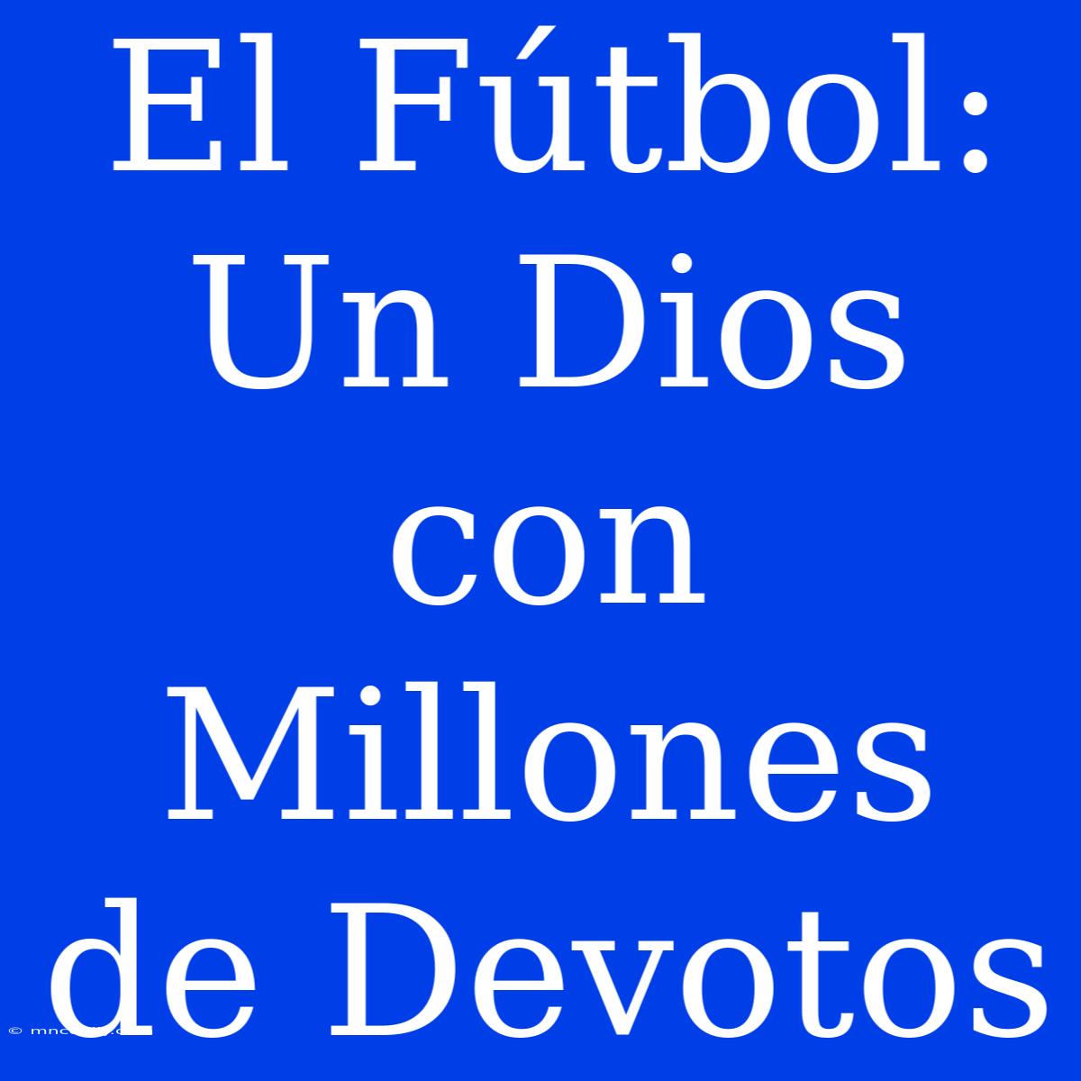 El Fútbol: Un Dios Con Millones De Devotos