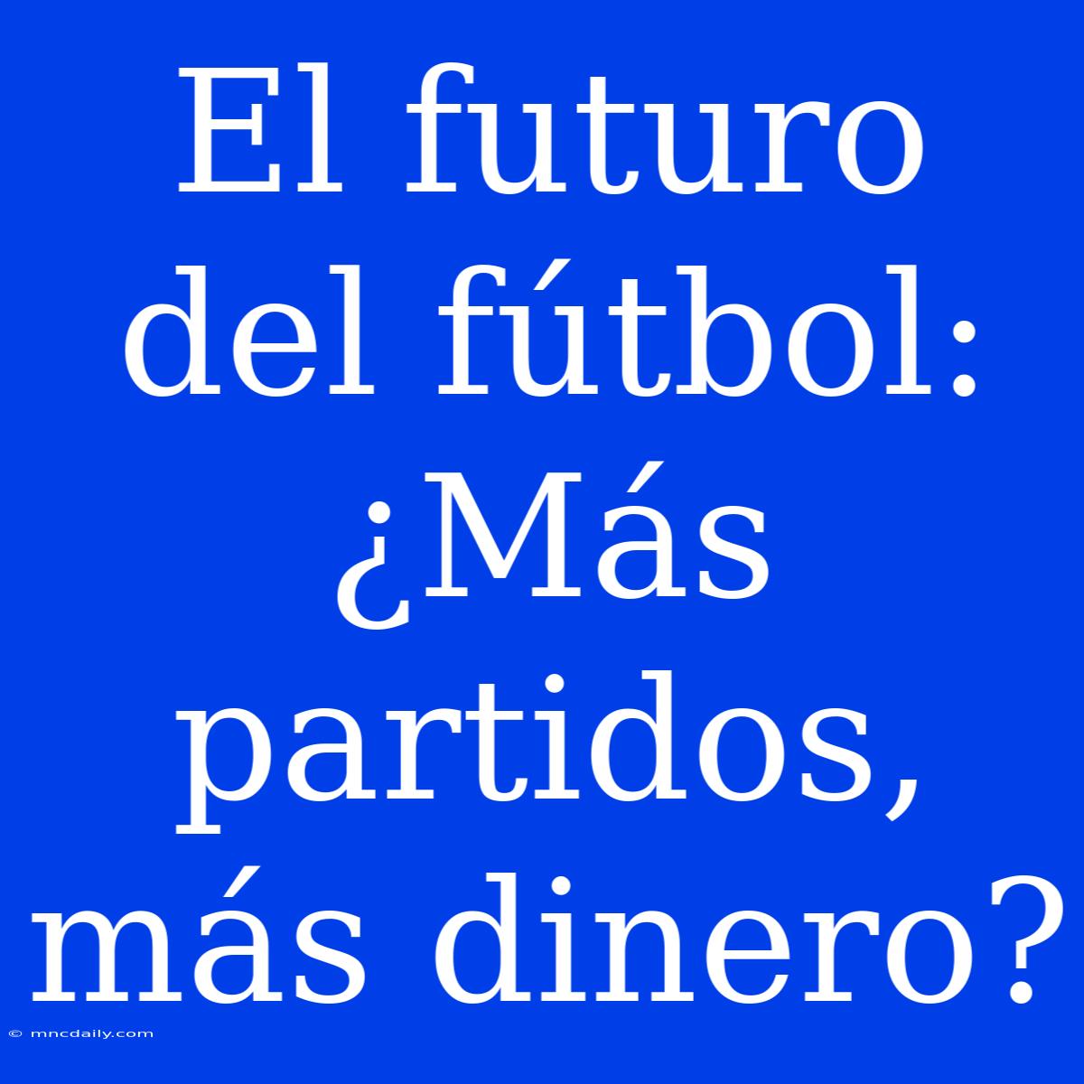 El Futuro Del Fútbol: ¿Más Partidos, Más Dinero?