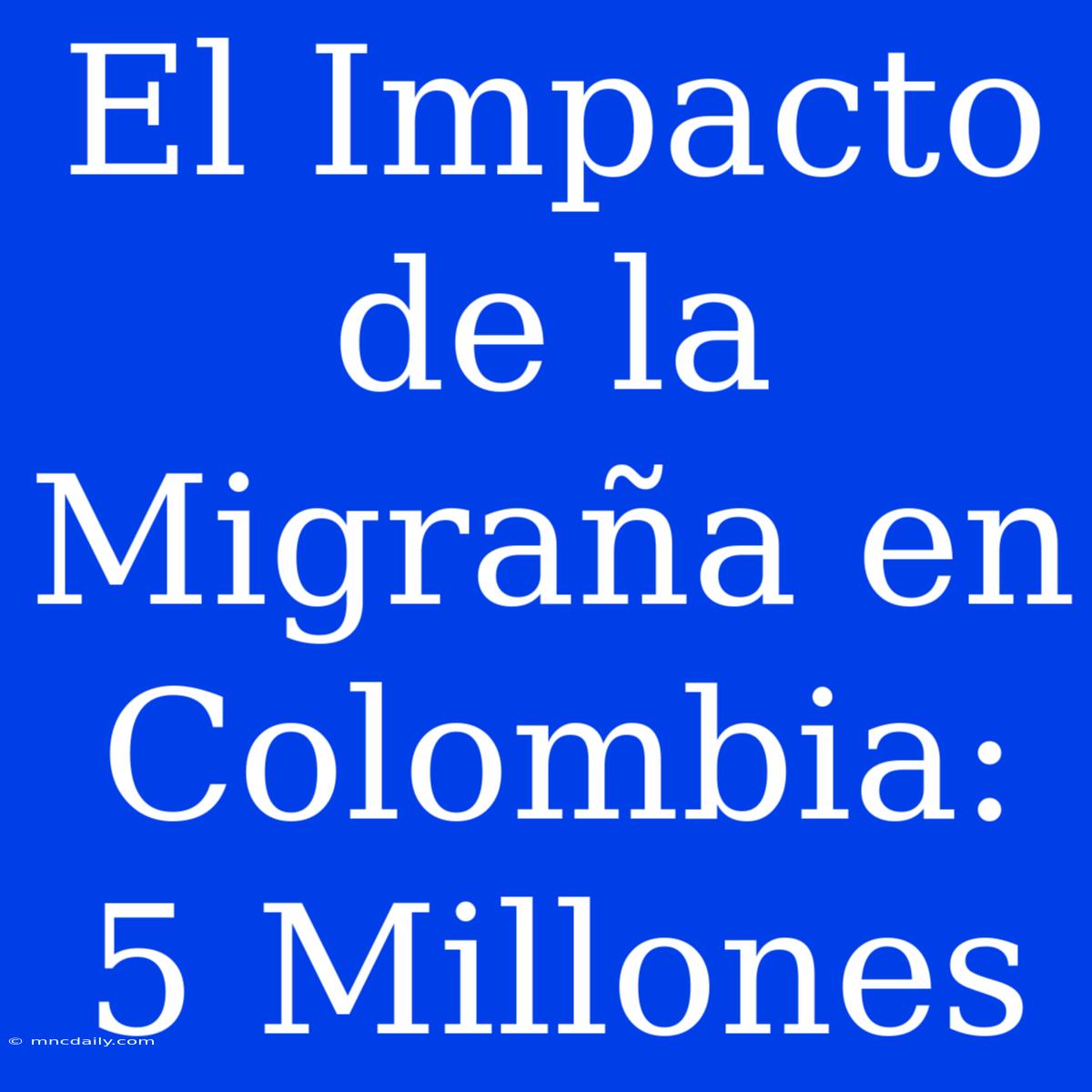 El Impacto De La Migraña En Colombia: 5 Millones