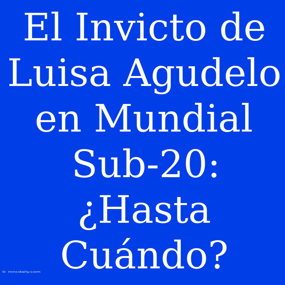 El Invicto De Luisa Agudelo En Mundial Sub-20: ¿Hasta Cuándo?