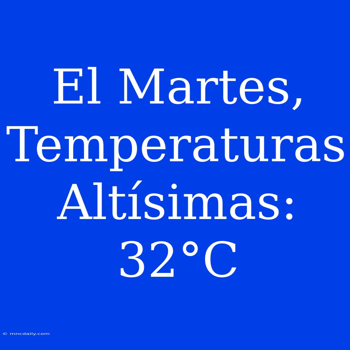 El Martes, Temperaturas Altísimas: 32°C