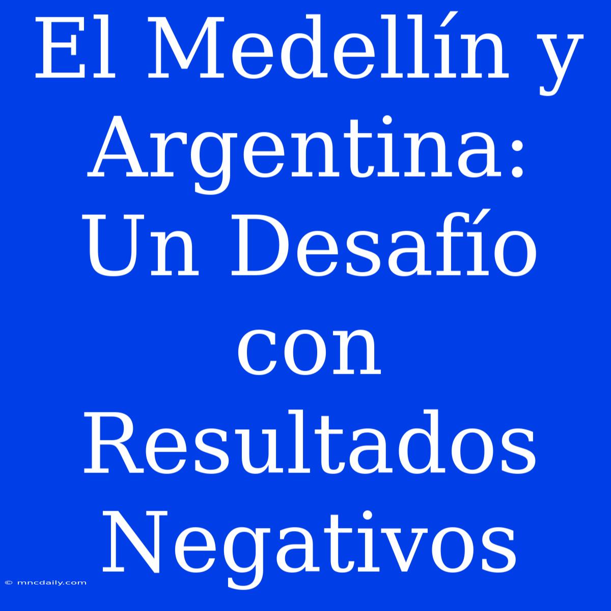 El Medellín Y Argentina: Un Desafío Con Resultados Negativos 