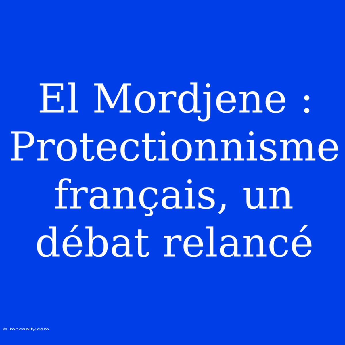 El Mordjene : Protectionnisme Français, Un Débat Relancé 