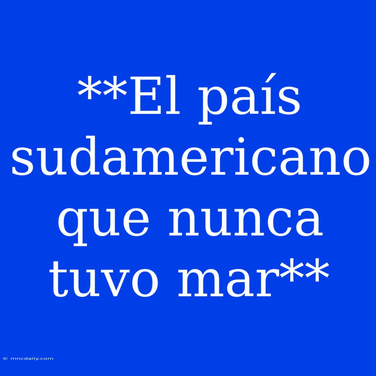 **El País Sudamericano Que Nunca Tuvo Mar**