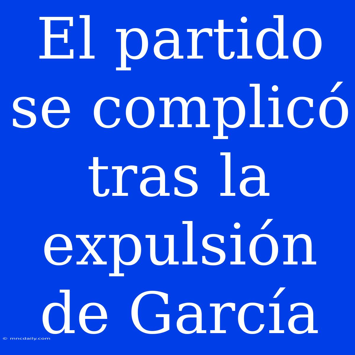 El Partido Se Complicó Tras La Expulsión De García