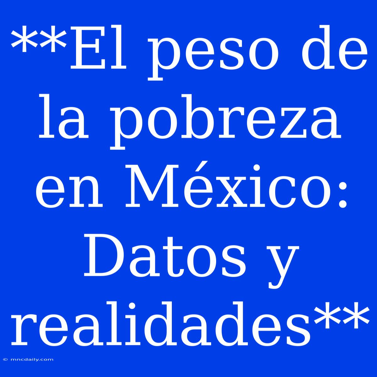 **El Peso De La Pobreza En México: Datos Y Realidades** 