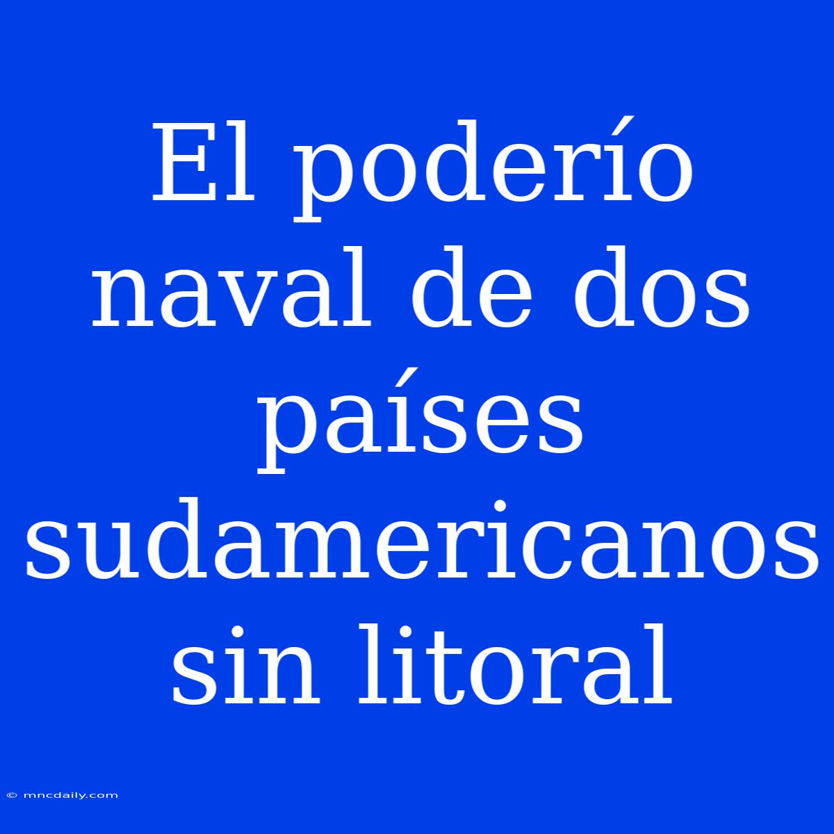 El Poderío Naval De Dos Países Sudamericanos Sin Litoral