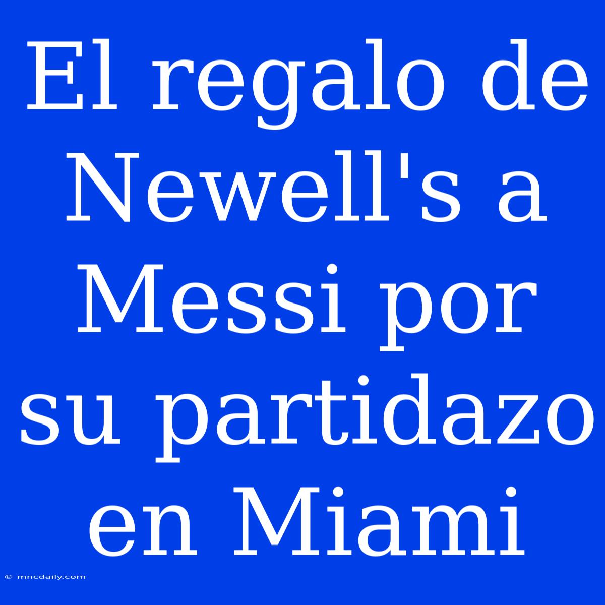 El Regalo De Newell's A Messi Por Su Partidazo En Miami