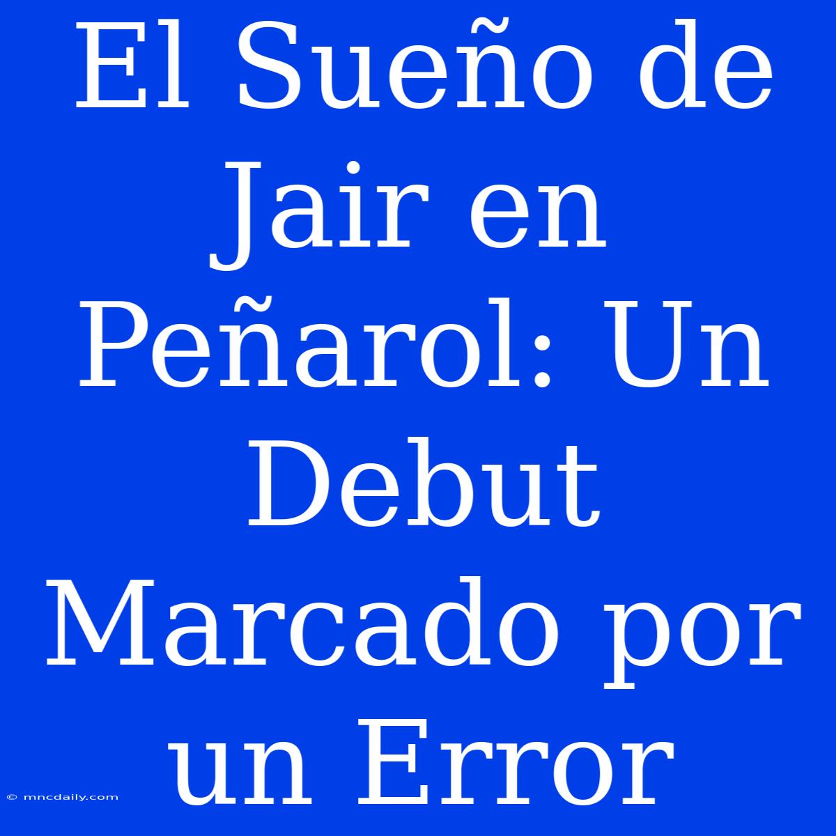 El Sueño De Jair En Peñarol: Un Debut Marcado Por Un Error