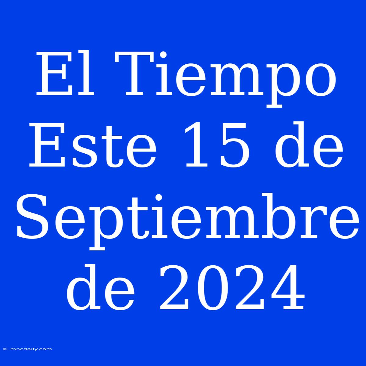 El Tiempo Este 15 De Septiembre De 2024