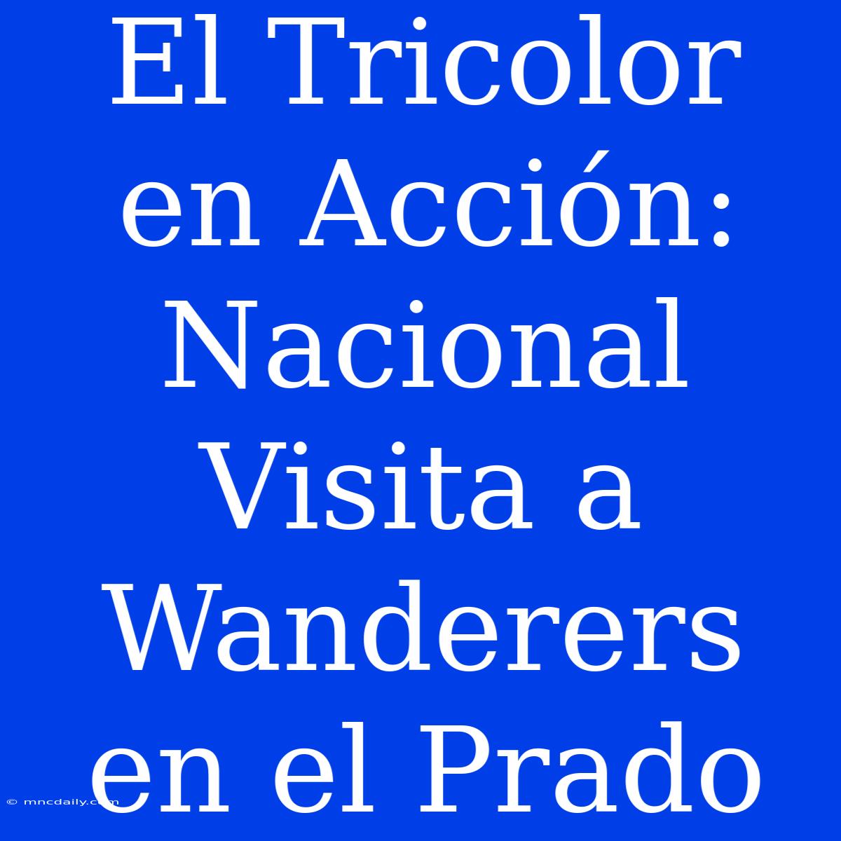 El Tricolor En Acción: Nacional Visita A Wanderers En El Prado