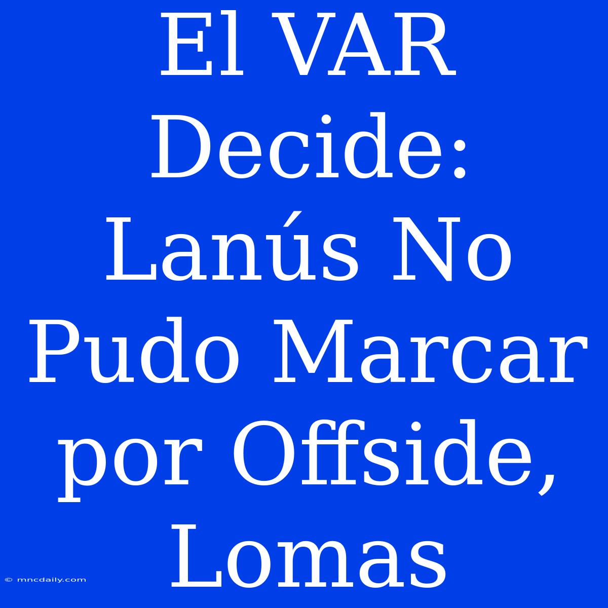 El VAR Decide: Lanús No Pudo Marcar Por Offside, Lomas