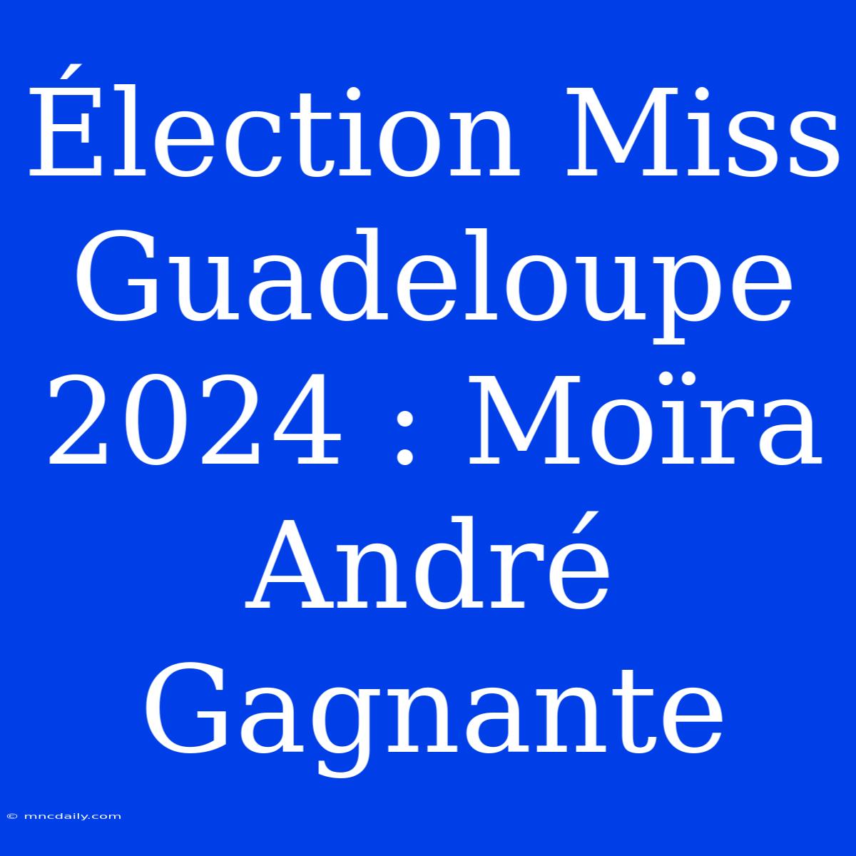 Élection Miss Guadeloupe 2024 : Moïra André Gagnante