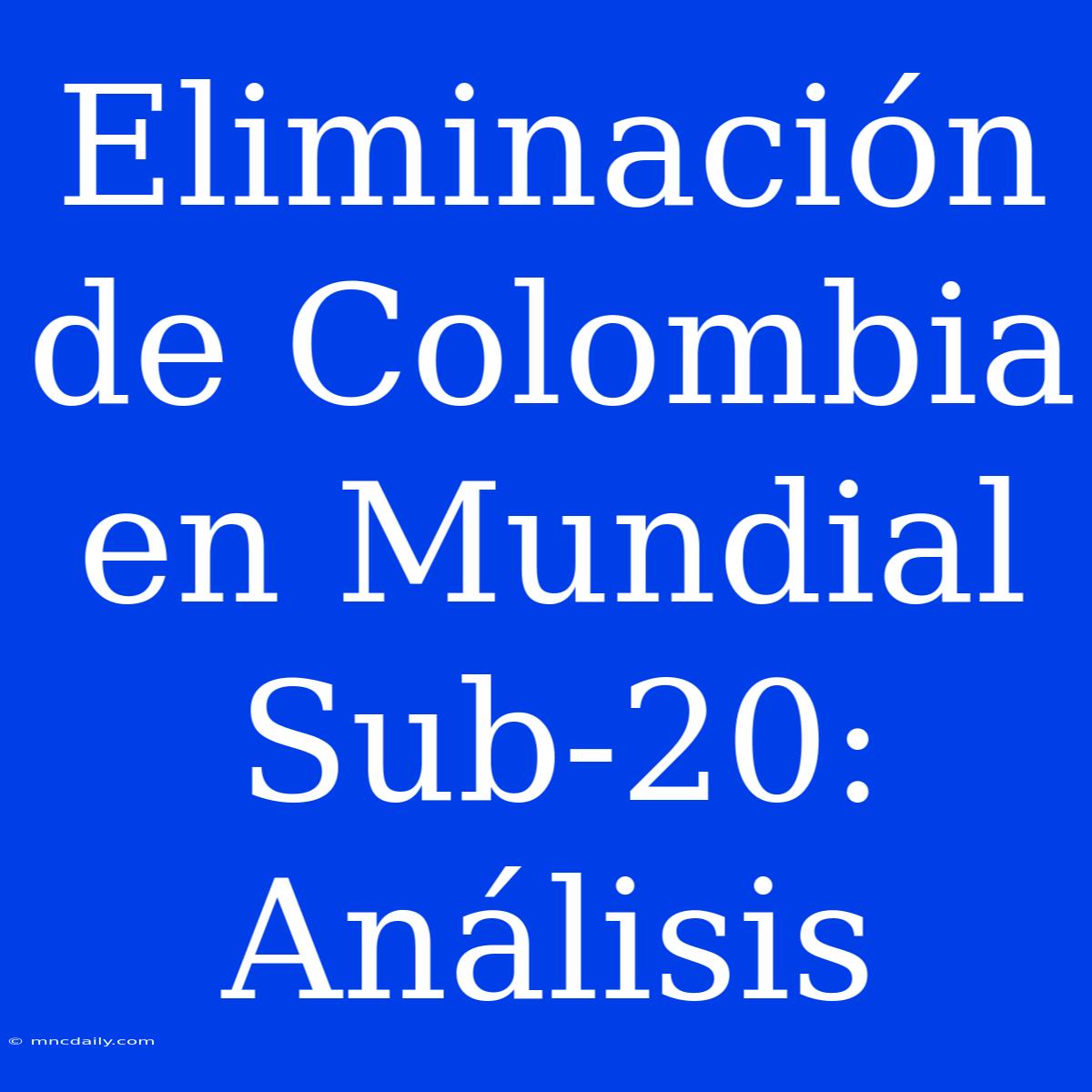 Eliminación De Colombia En Mundial Sub-20: Análisis