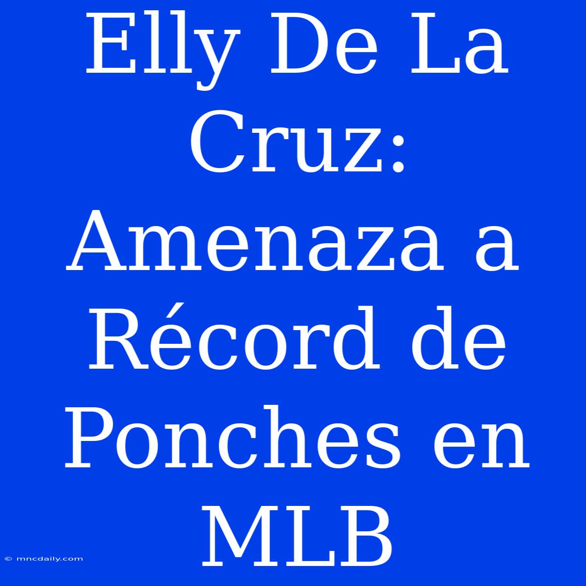 Elly De La Cruz: Amenaza A Récord De Ponches En MLB 