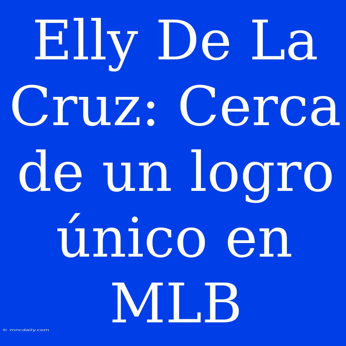 Elly De La Cruz: Cerca De Un Logro Único En MLB