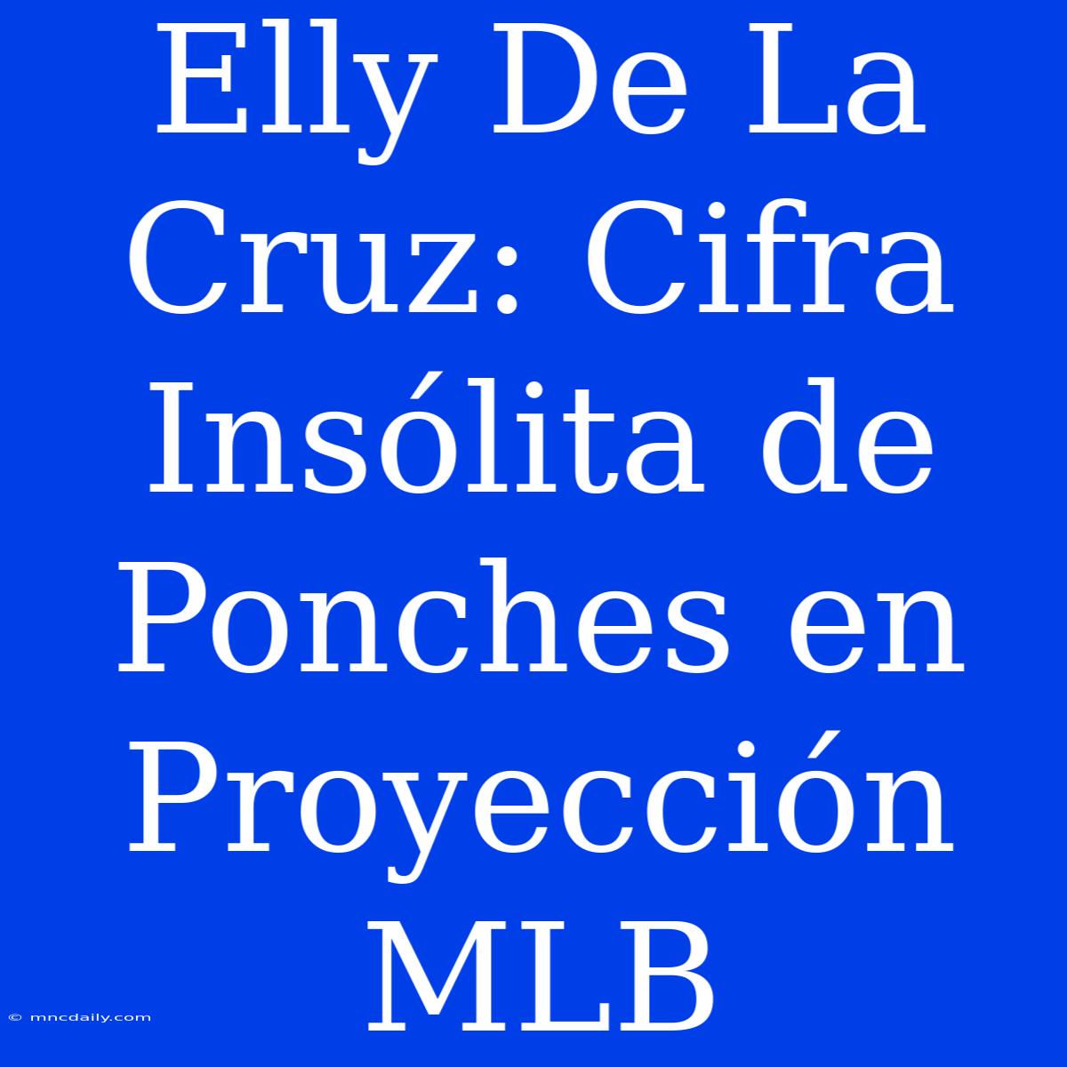 Elly De La Cruz: Cifra Insólita De Ponches En Proyección MLB