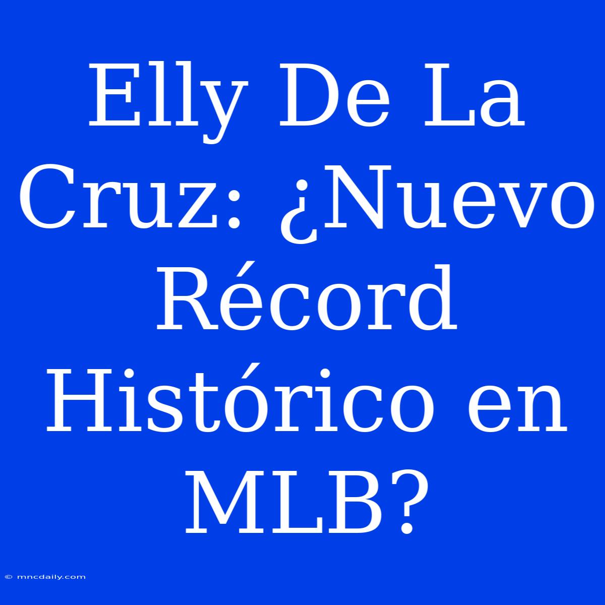 Elly De La Cruz: ¿Nuevo Récord Histórico En MLB? 