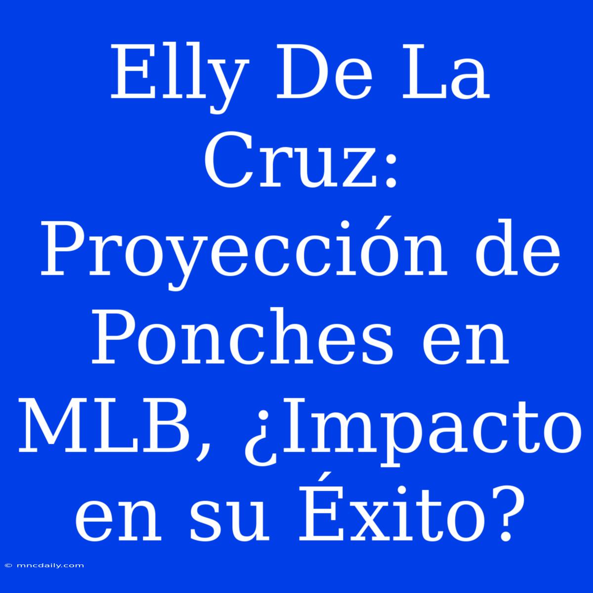 Elly De La Cruz: Proyección De Ponches En MLB, ¿Impacto En Su Éxito?