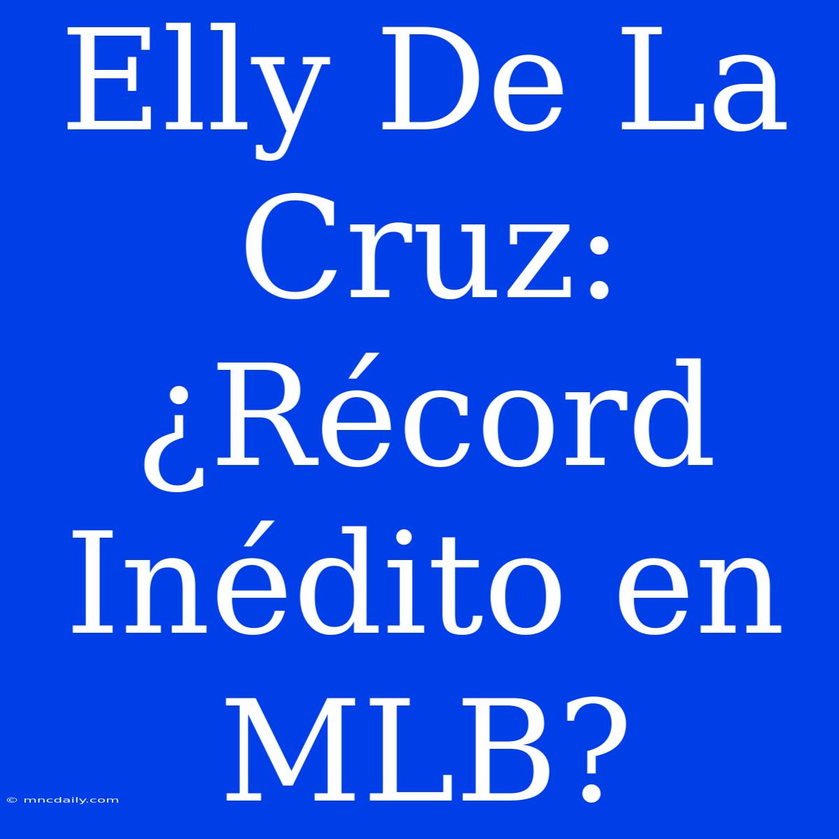 Elly De La Cruz: ¿Récord Inédito En MLB?