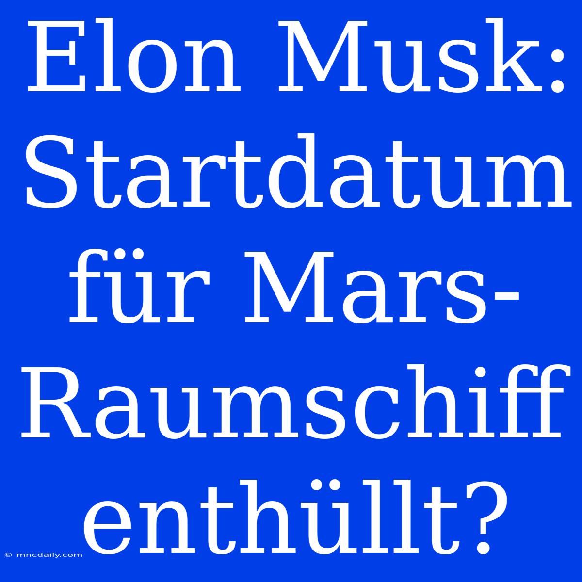 Elon Musk: Startdatum Für Mars-Raumschiff Enthüllt? 