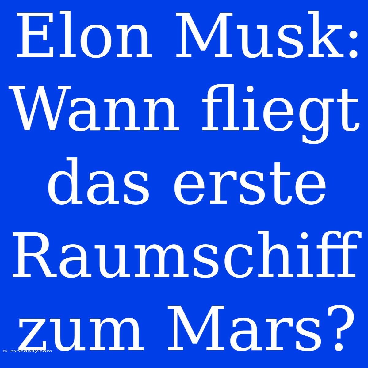 Elon Musk: Wann Fliegt Das Erste Raumschiff Zum Mars?