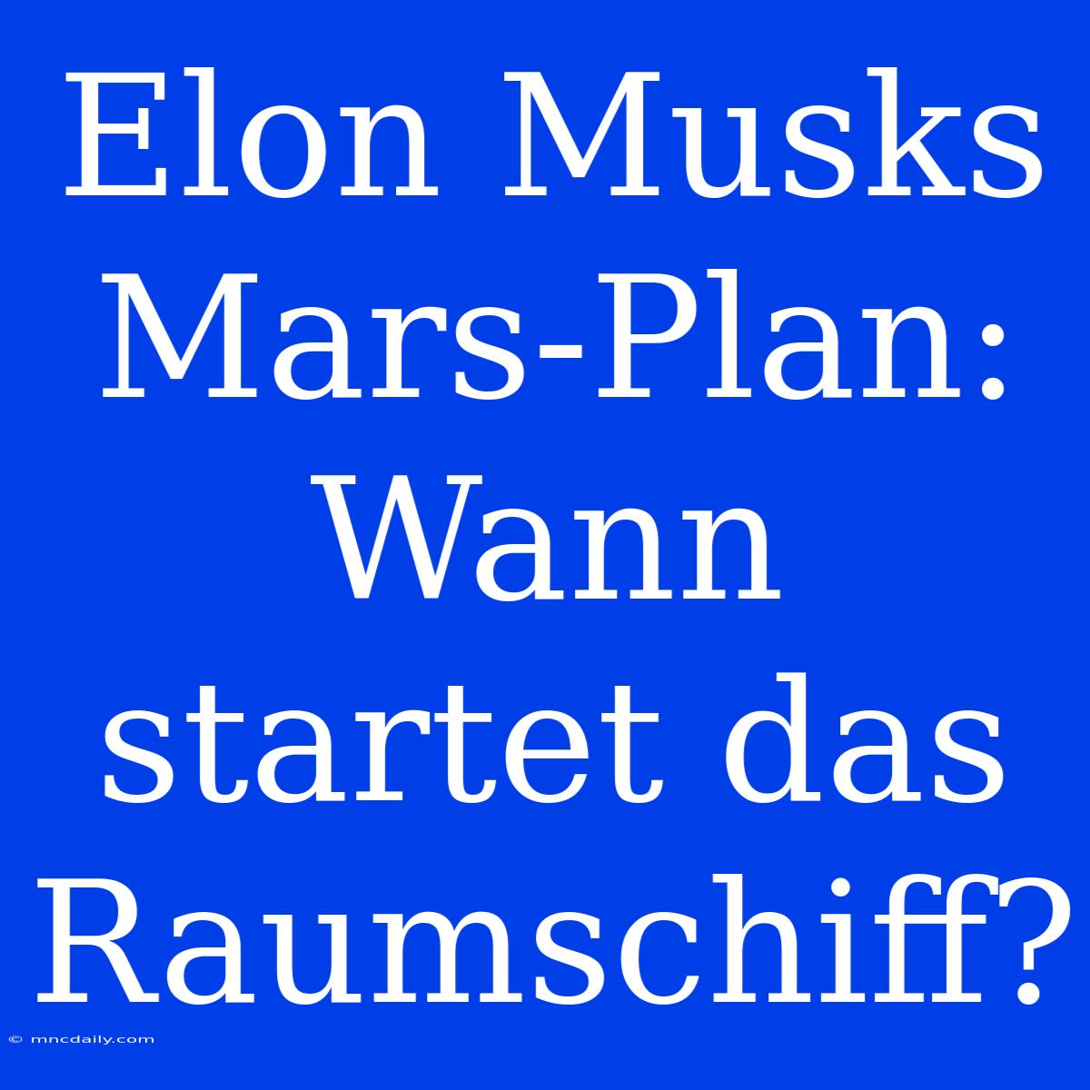 Elon Musks Mars-Plan: Wann Startet Das Raumschiff?