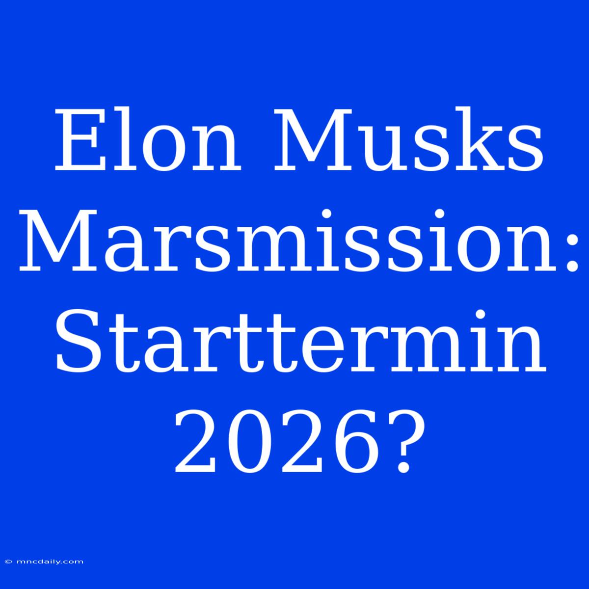 Elon Musks Marsmission: Starttermin 2026?