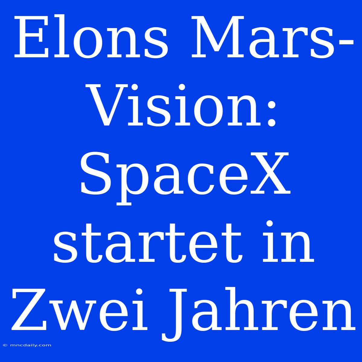 Elons Mars-Vision: SpaceX Startet In Zwei Jahren