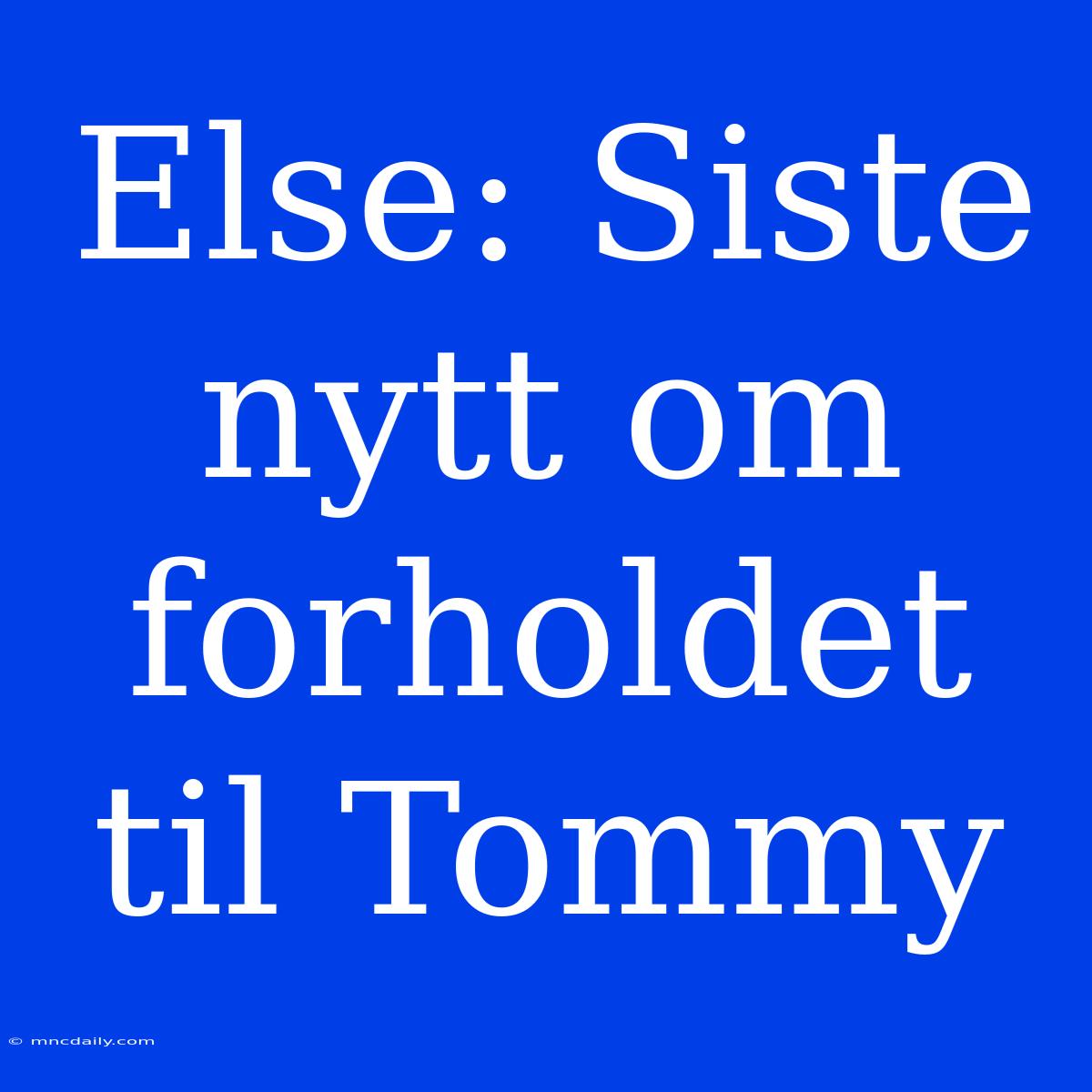 Else: Siste Nytt Om Forholdet Til Tommy