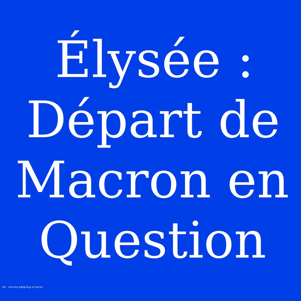 Élysée : Départ De Macron En Question 