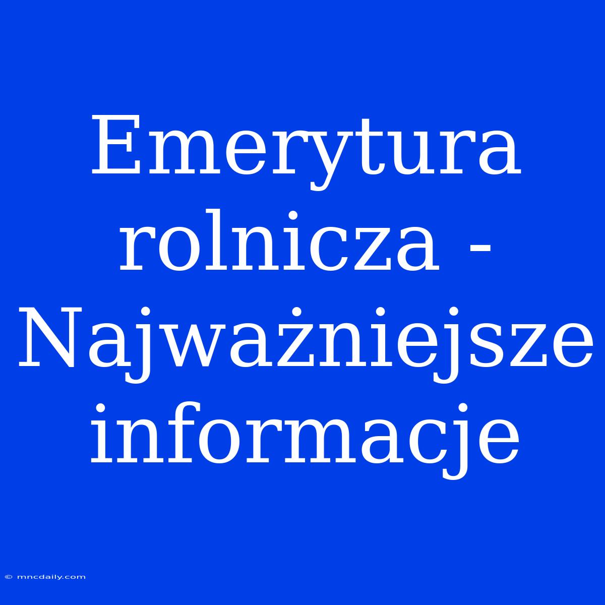 Emerytura Rolnicza - Najważniejsze Informacje