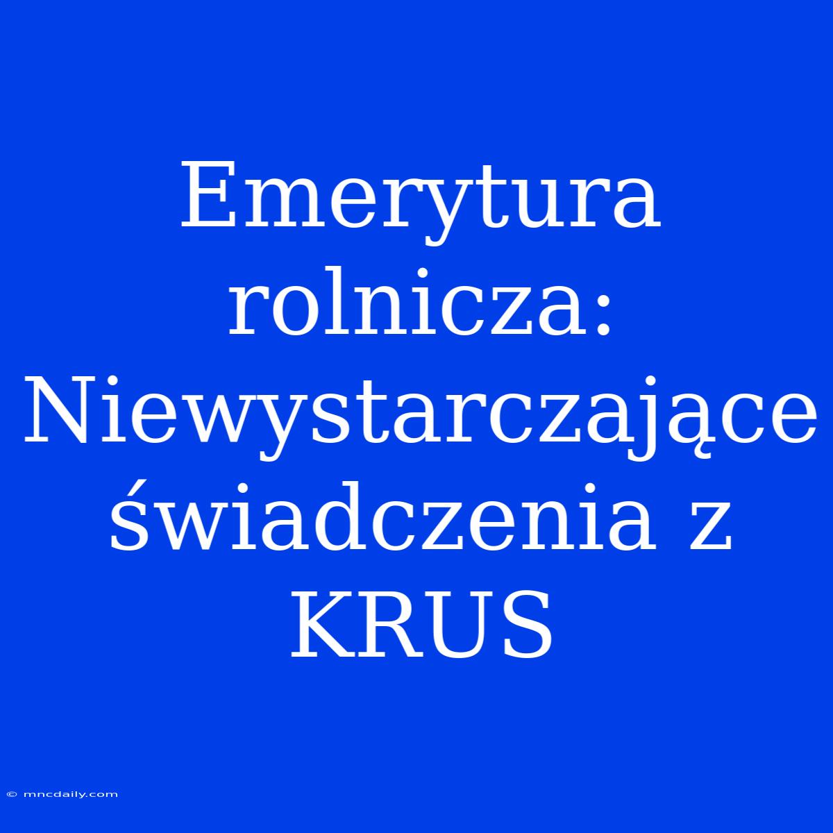 Emerytura Rolnicza: Niewystarczające Świadczenia Z KRUS