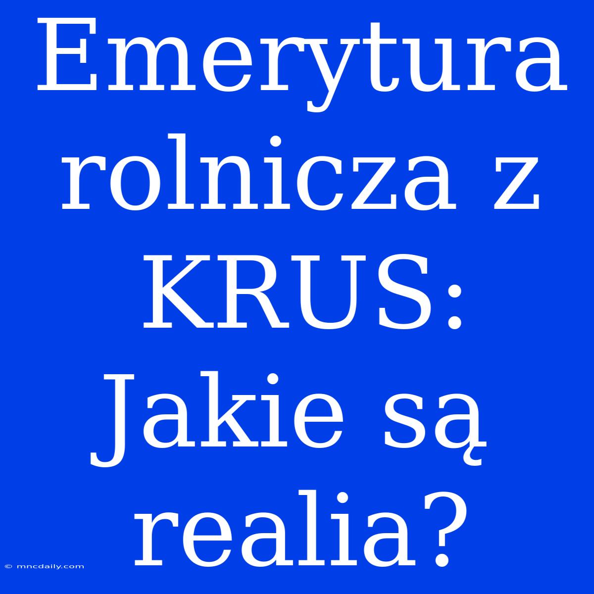 Emerytura Rolnicza Z KRUS: Jakie Są Realia?