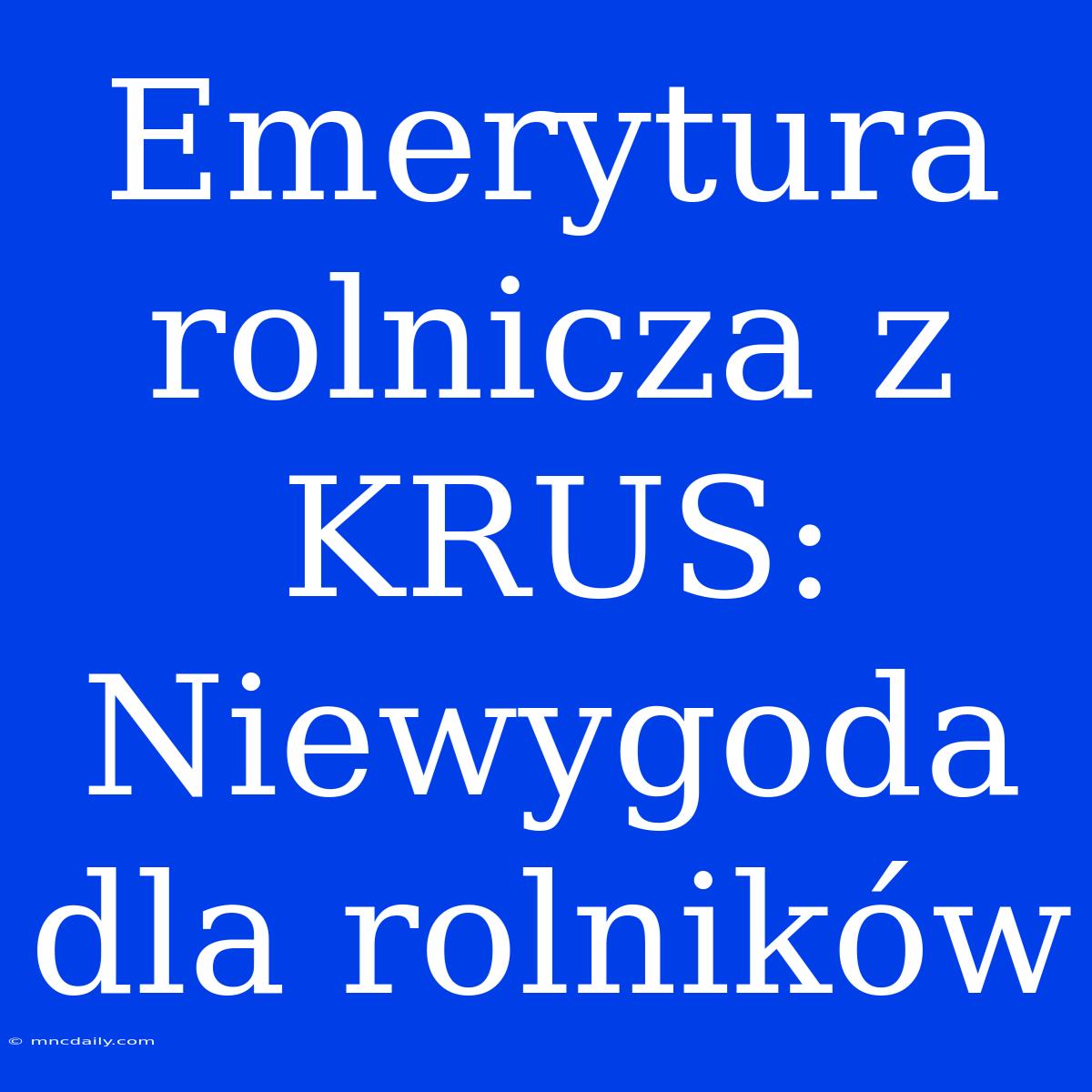 Emerytura Rolnicza Z KRUS: Niewygoda Dla Rolników 