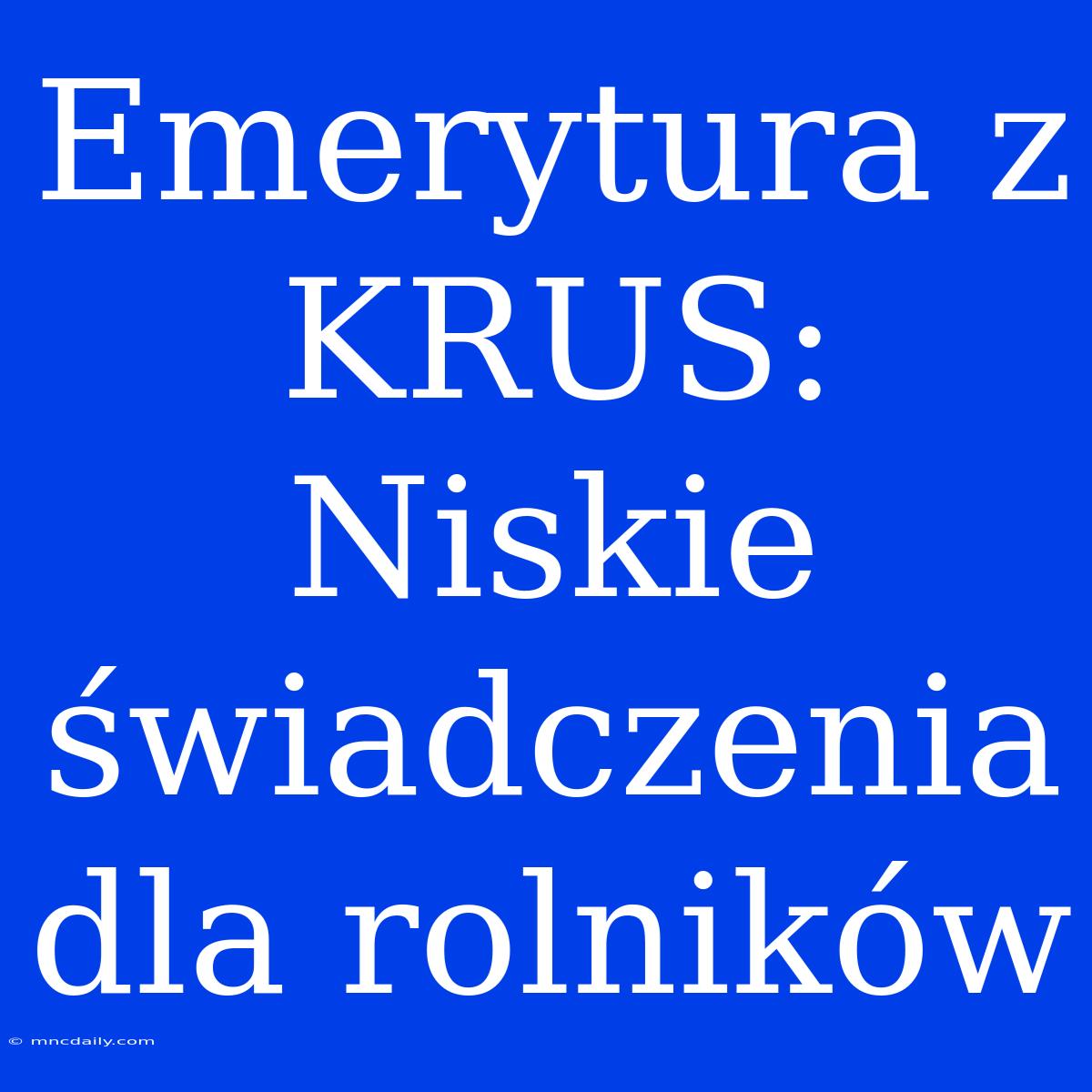 Emerytura Z KRUS: Niskie Świadczenia Dla Rolników