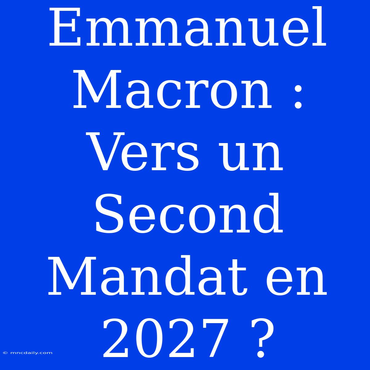 Emmanuel Macron : Vers Un Second Mandat En 2027 ?